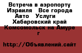 Встреча в аэропорту Израиля - Все города Авто » Услуги   . Хабаровский край,Комсомольск-на-Амуре г.